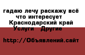 гадаю лечу раскажу всё что интересует - Краснодарский край Услуги » Другие   